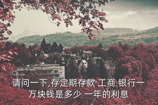 請(qǐng)問一下,存定期存款 工商 銀行一萬塊錢是多少 一年的利息