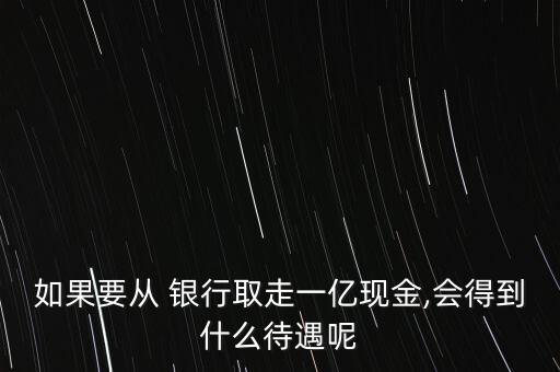 如果要從 銀行取走一億現(xiàn)金,會(huì)得到什么待遇呢
