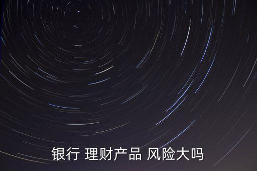 銀行 理財(cái)產(chǎn)品 風(fēng)險(xiǎn)大嗎