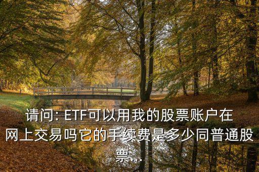請(qǐng)問(wèn): ETF可以用我的股票賬戶在網(wǎng)上交易嗎它的手續(xù)費(fèi)是多少同普通股票...