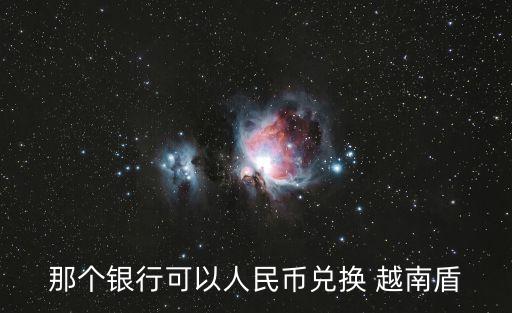 那個(gè)銀行可以人民幣兌換 越南盾