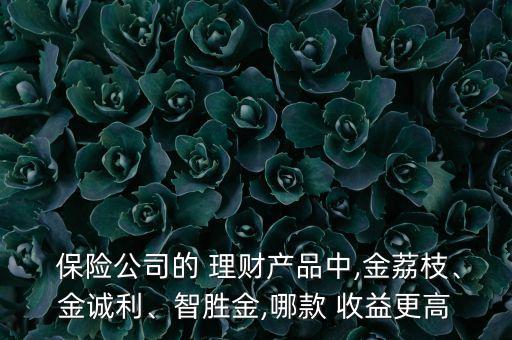  保險公司的 理財產(chǎn)品中,金荔枝、金誠利、智勝金,哪款 收益更高