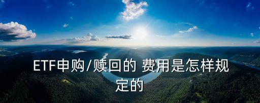  ETF申購(gòu)/贖回的 費(fèi)用是怎樣規(guī)定的