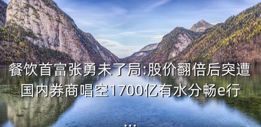 餐飲首富張勇未了局:股價翻倍后突遭國內(nèi)券商唱空1700億有水分暢e行...
