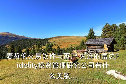 麥哲倫交易軟件與落戶 大連的富達(dá)Fidelity投資管理研究公司有什么關(guān)系...