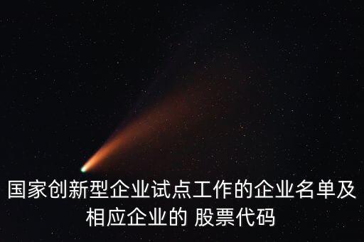國家創(chuàng)新型企業(yè)試點工作的企業(yè)名單及相應企業(yè)的 股票代碼