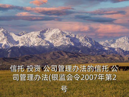 信托 投資 公司管理辦法的信托 公司管理辦法(銀監(jiān)會(huì)令2007年第2號(hào)