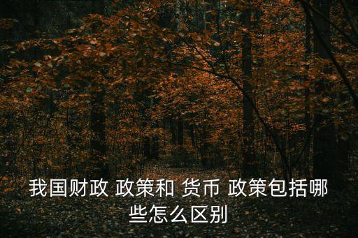 我國財(cái)政 政策和 貨幣 政策包括哪些怎么區(qū)別
