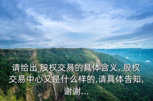 請(qǐng)給出 股權(quán)交易的具體含義, 股權(quán)交易中心又是什么樣的,請(qǐng)具體告知,謝謝...