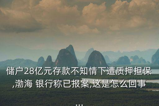 儲戶28億元存款不知情下遭質(zhì)押擔(dān)保,渤海 銀行稱已報案,這是怎么回事...