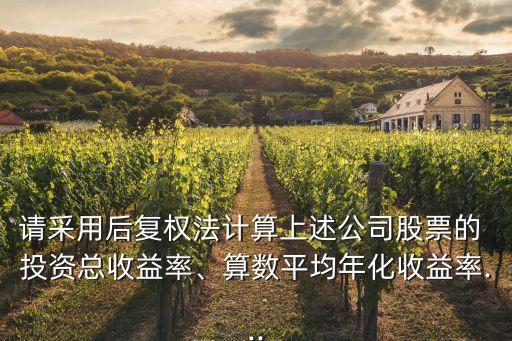 請采用后復權(quán)法計算上述公司股票的 投資總收益率、算數(shù)平均年化收益率...