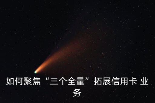 如何聚焦“三個全量”拓展信用卡 業(yè)務
