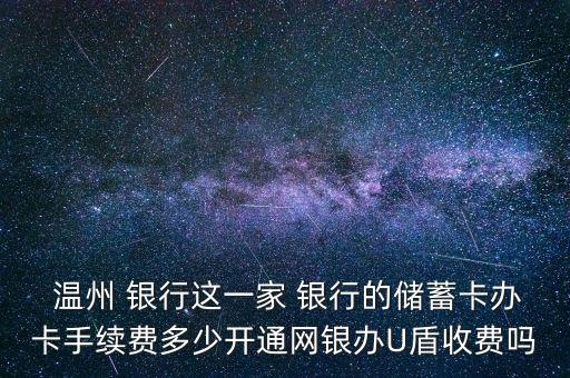  溫州 銀行這一家 銀行的儲(chǔ)蓄卡辦卡手續(xù)費(fèi)多少開(kāi)通網(wǎng)銀辦U盾收費(fèi)嗎