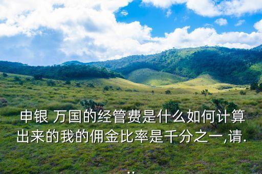  申銀 萬國的經(jīng)管費是什么如何計算出來的我的傭金比率是千分之一,請...
