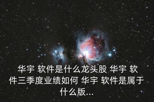  華宇 軟件是什么龍頭股 華宇 軟件三季度業(yè)績?nèi)绾?華宇 軟件是屬于什么版...