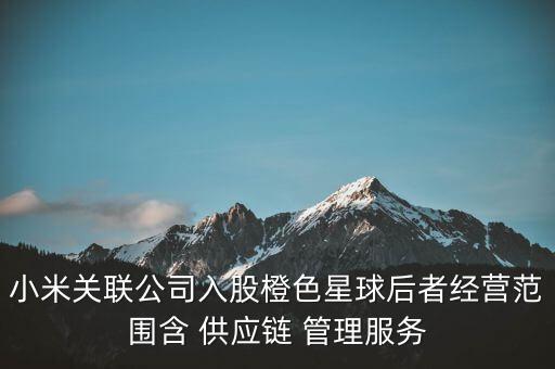 小米關聯(lián)公司入股橙色星球后者經(jīng)營范圍含 供應鏈 管理服務