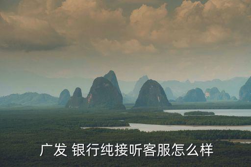  廣發(fā) 銀行純接聽(tīng)客服怎么樣