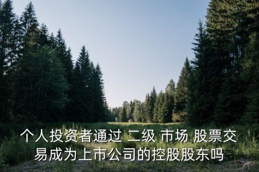 個(gè)人投資者通過(guò) 二級(jí) 市場(chǎng) 股票交易成為上市公司的控股股東嗎