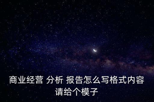 商業(yè)經(jīng)營 分析 報告怎么寫格式內(nèi)容請給個模子