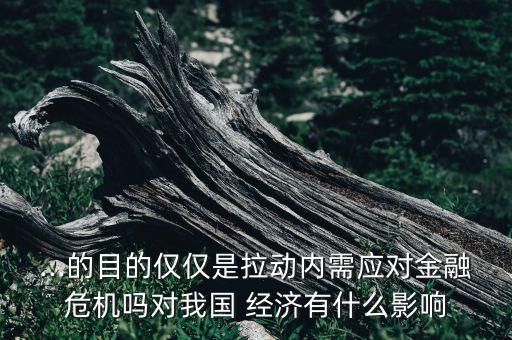 ...的目的僅僅是拉動內(nèi)需應(yīng)對金融危機嗎對我國 經(jīng)濟有什么影響