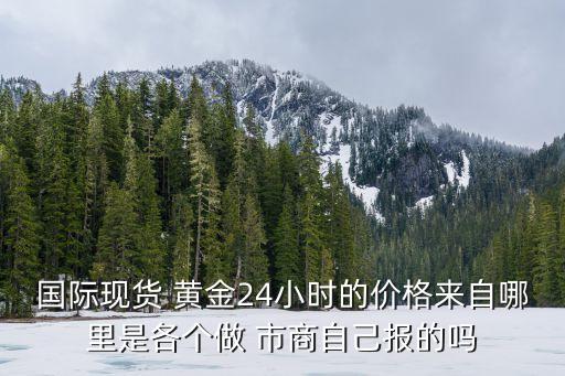 國際現(xiàn)貨 黃金24小時的價格來自哪里是各個做 市商自己報(bào)的嗎