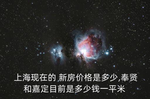  上?，F(xiàn)在的 新房價格是多少,奉賢和嘉定目前是多少錢一平米