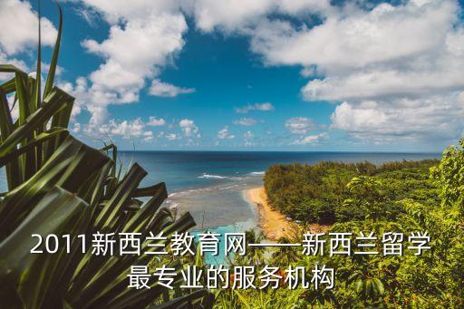 2011新西蘭教育網(wǎng)——新西蘭留學(xué)最專業(yè)的服務(wù)機(jī)構(gòu)