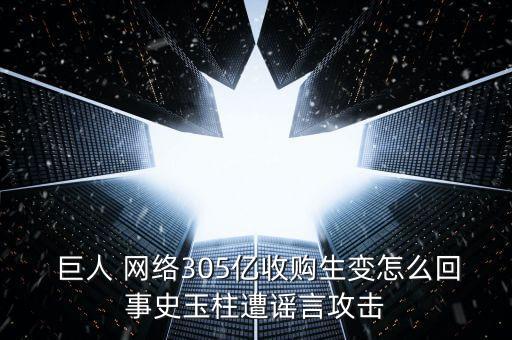  巨人 網(wǎng)絡305億收購生變怎么回事史玉柱遭謠言攻擊