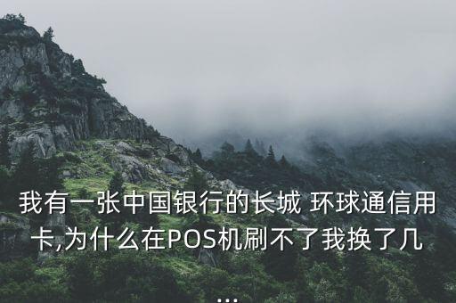 我有一張中國銀行的長城 環(huán)球通信用卡,為什么在POS機(jī)刷不了我換了幾...