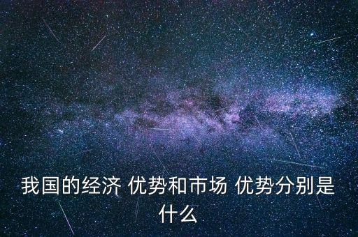 我國的經(jīng)濟(jì) 優(yōu)勢(shì)和市場(chǎng) 優(yōu)勢(shì)分別是什么