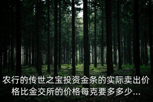 農(nóng)行的傳世之寶投資金條的實際賣出價格比金交所的價格每克要多多少...