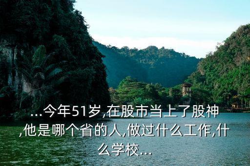 ...今年51歲,在股市當(dāng)上了股神,他是哪個省的人,做過什么工作,什么學(xué)校...