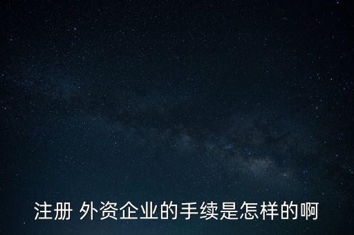 注冊(cè) 外資企業(yè)的手續(xù)是怎樣的啊