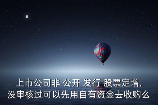 上市公司非 公開 發(fā)行 股票定增,沒審核過可以先用自有資金去收購(gòu)么