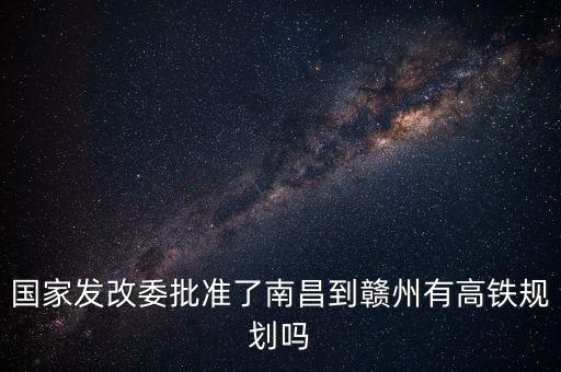 國家發(fā)改委批準(zhǔn)了南昌到贛州有高鐵規(guī)劃嗎