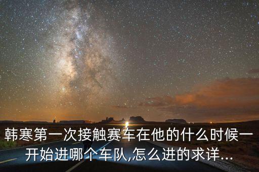 韓寒第一次接觸賽車在他的什么時候一開始進(jìn)哪個車隊(duì),怎么進(jìn)的求詳...