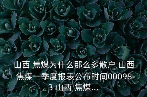  山西 焦煤為什么那么多散戶 山西 焦煤一季度報表公布時間000983 山西 焦煤...