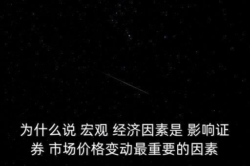 為什么說(shuō) 宏觀 經(jīng)濟(jì)因素是 影響證券 市場(chǎng)價(jià)格變動(dòng)最重要的因素