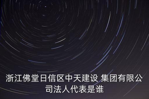 浙江佛堂日信區(qū)中天建設(shè) 集團(tuán)有限公司法人代表是誰