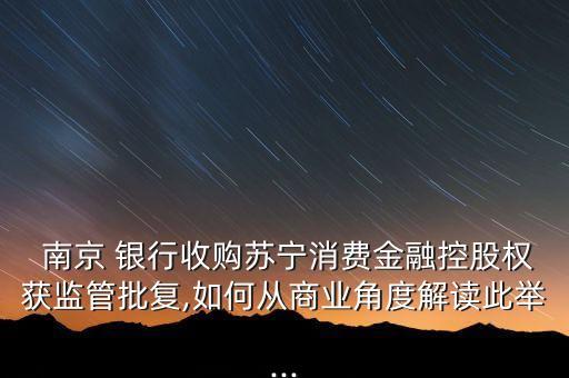  南京 銀行收購蘇寧消費(fèi)金融控股權(quán)獲監(jiān)管批復(fù),如何從商業(yè)角度解讀此舉...