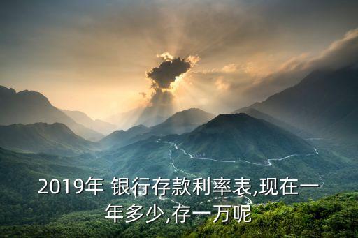 2019年 銀行存款利率表,現(xiàn)在一年多少,存一萬(wàn)呢