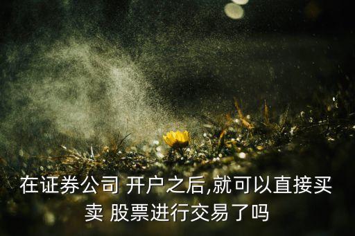 在證券公司 開(kāi)戶之后,就可以直接買賣 股票進(jìn)行交易了嗎