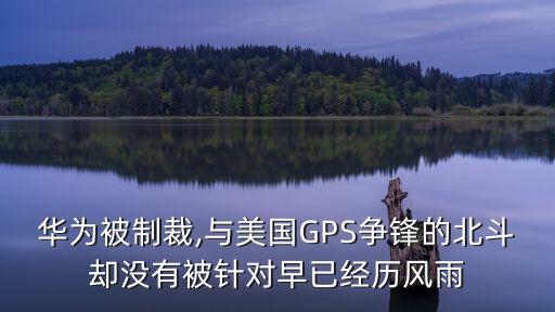 華為被制裁,與美國GPS爭鋒的北斗卻沒有被針對早已經(jīng)歷風(fēng)雨