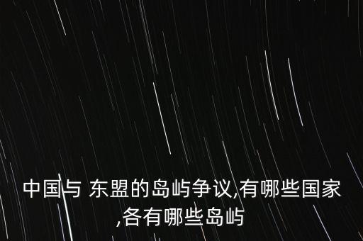 中國(guó)與 東盟的島嶼爭(zhēng)議,有哪些國(guó)家,各有哪些島嶼