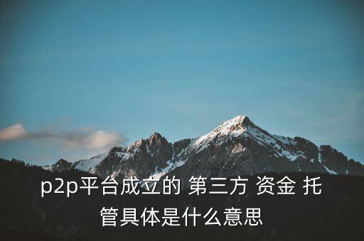 p2p平臺成立的 第三方 資金 托管具體是什么意思