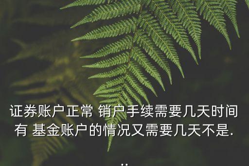 證券賬戶正常 銷戶手續(xù)需要幾天時(shí)間有 基金賬戶的情況又需要幾天不是...