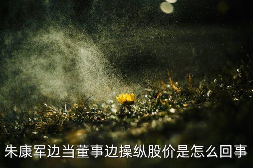 朱康軍邊當(dāng)董事邊操縱股價(jià)是怎么回事