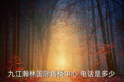 九江瀚林國際售樓中心 電話是多少