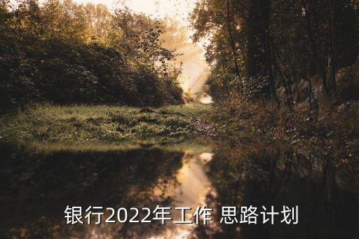  銀行2022年工作 思路計(jì)劃