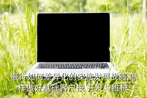 銀行如何差異化的實(shí)施發(fā)展戰(zhàn)略,怎樣做好基礎(chǔ)客戶按 開發(fā)與維護(hù)